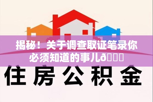 福安揭秘！关于调查取证笔录你必须知道的事儿😎