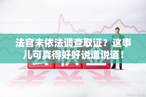 福安法官未依法调查取证？这事儿可真得好好说道说道！