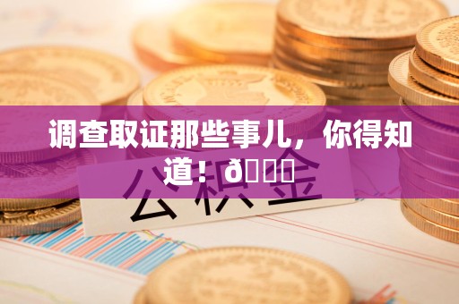 福安调查取证那些事儿，你得知道！😎