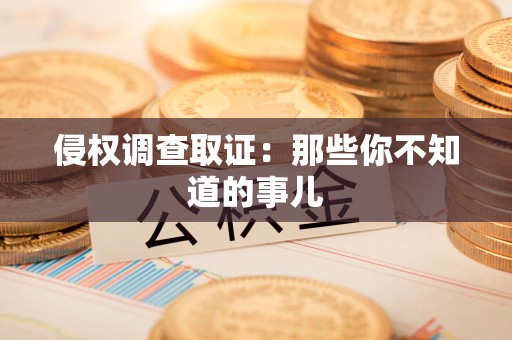 福安侵权调查取证：那些你不知道的事儿