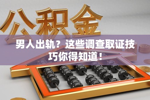 福安男人出轨？这些调查取证技巧你得知道！