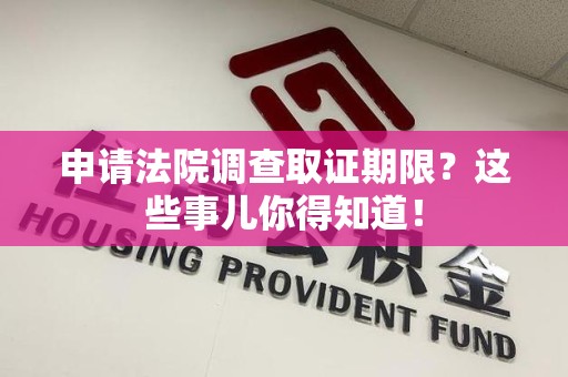 福安申请法院调查取证期限？这些事儿你得知道！