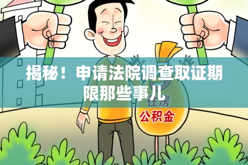 福安揭秘！申请法院调查取证期限那些事儿