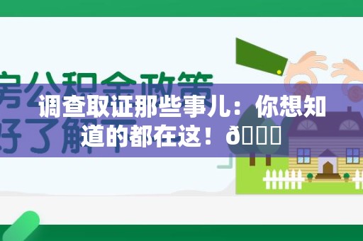 福安调查取证那些事儿：你想知道的都在这！😎