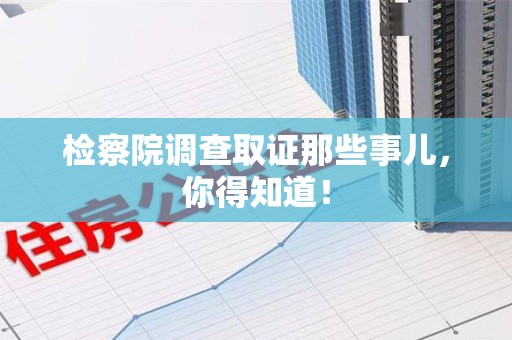 福安检察院调查取证那些事儿，你得知道！