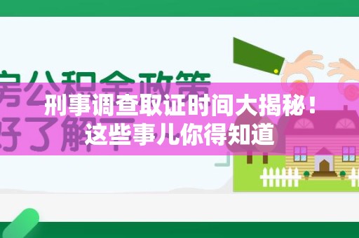 福安刑事调查取证时间大揭秘！这些事儿你得知道