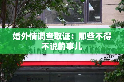 福安婚外情调查取证：那些不得不说的事儿