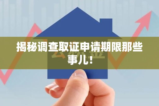 福安揭秘调查取证申请期限那些事儿！