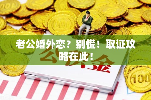 福安老公婚外恋？别慌！取证攻略在此！