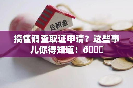 福安搞懂调查取证申请？这些事儿你得知道！😎