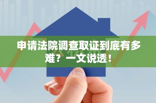 福安申请法院调查取证到底有多难？一文说透！