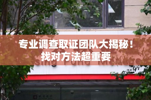 福安专业调查取证团队大揭秘！找对方法超重要