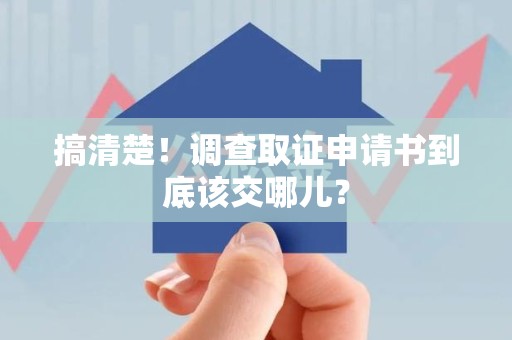 福安搞清楚！调查取证申请书到底该交哪儿？