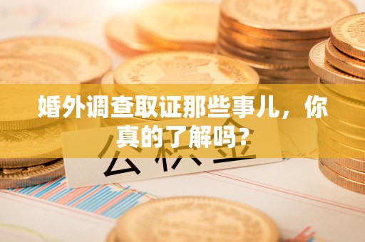 福安婚外调查取证那些事儿，你真的了解吗？