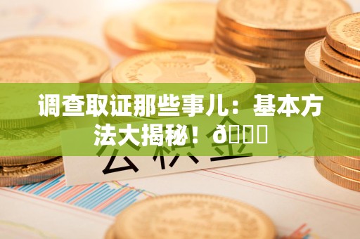 福安调查取证那些事儿：基本方法大揭秘！😎