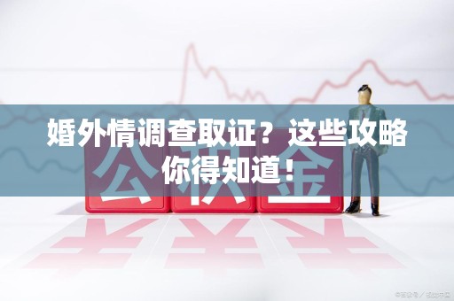 福安婚外情调查取证？这些攻略你得知道！