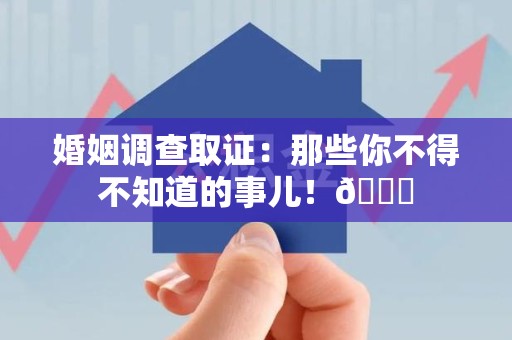 福安婚姻调查取证：那些你不得不知道的事儿！😎