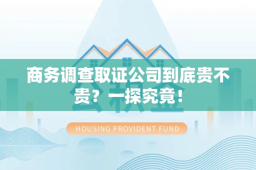 福安商务调查取证公司到底贵不贵？一探究竟！