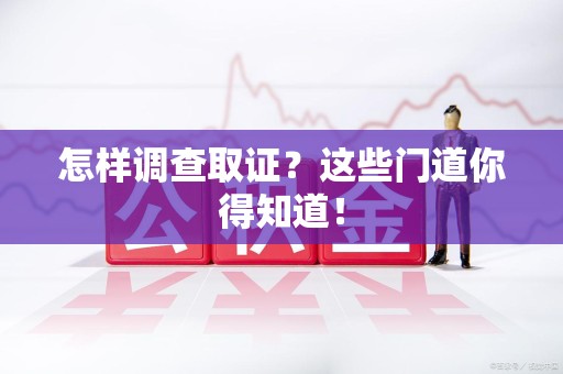 福安怎样调查取证？这些门道你得知道！