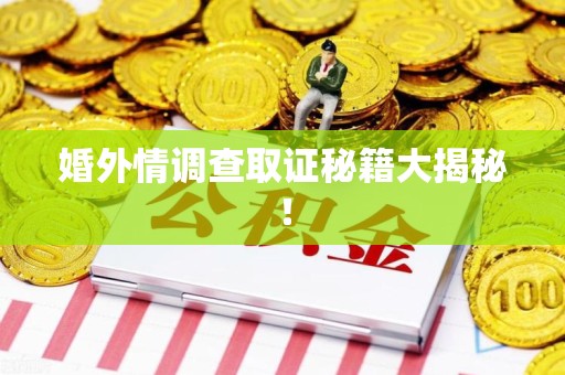 福安婚外情调查取证秘籍大揭秘！