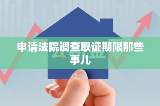 福安申请法院调查取证期限那些事儿