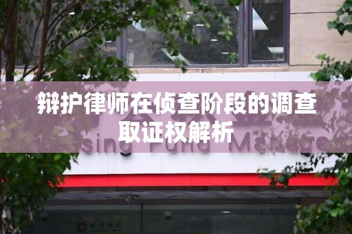 福安辩护律师在侦查阶段的调查取证权解析
