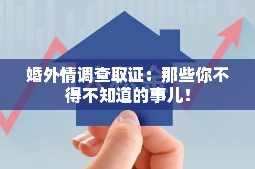 福安婚外情调查取证：那些你不得不知道的事儿！