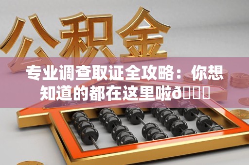 福安专业调查取证全攻略：你想知道的都在这里啦😉