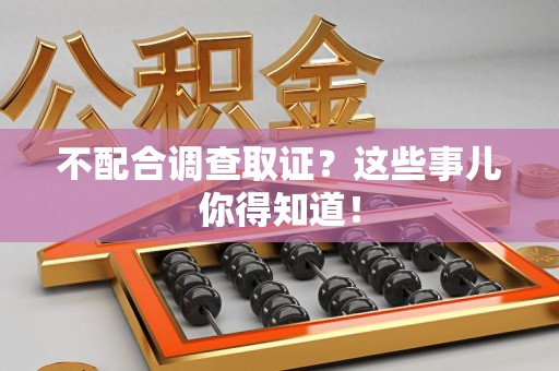 福安不配合调查取证？这些事儿你得知道！
