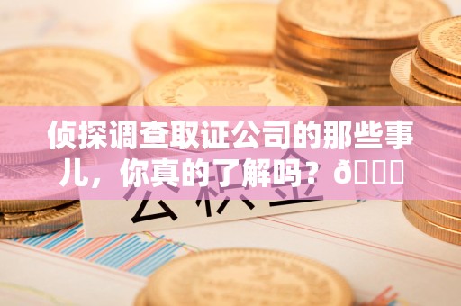 福安侦探调查取证公司的那些事儿，你真的了解吗？😎