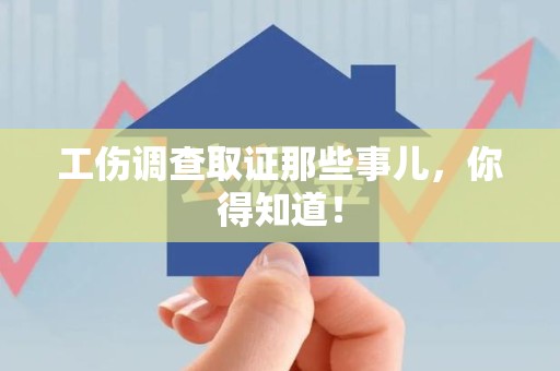福安工伤调查取证那些事儿，你得知道！