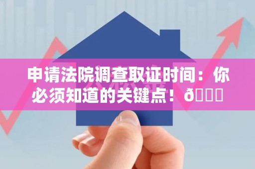 福安申请法院调查取证时间：你必须知道的关键点！😎