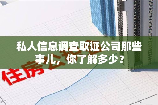 福安私人信息调查取证公司那些事儿，你了解多少？