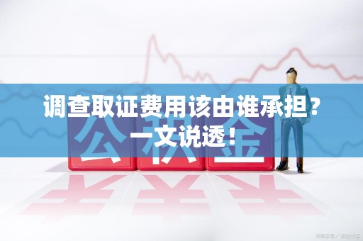 福安调查取证费用该由谁承担？一文说透！