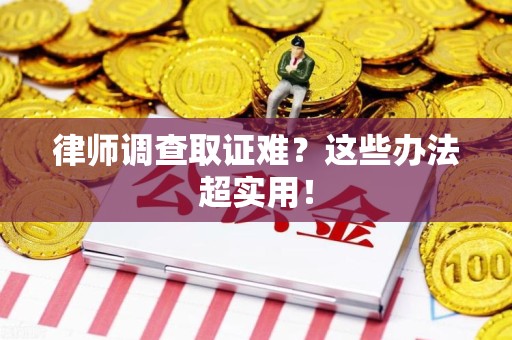福安律师调查取证难？这些办法超实用！
