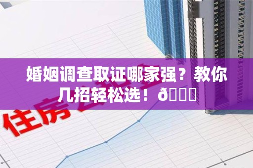 福安婚姻调查取证哪家强？教你几招轻松选！😎