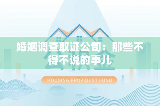 福安婚姻调查取证公司：那些不得不说的事儿