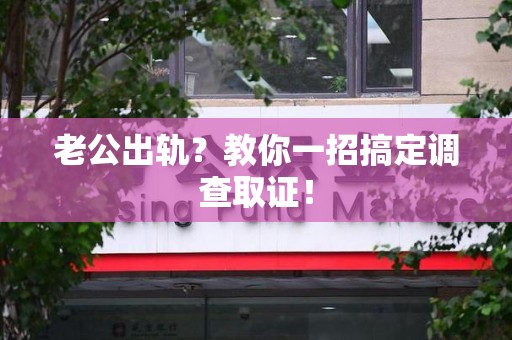 福安老公出轨？教你一招搞定调查取证！