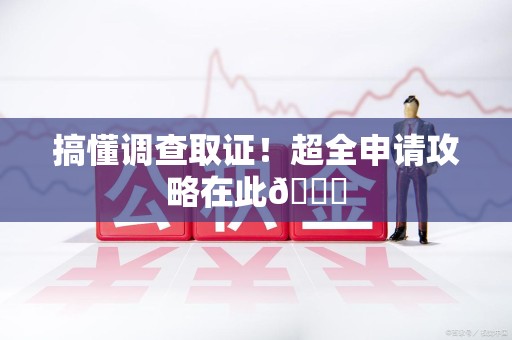 福安搞懂调查取证！超全申请攻略在此😎