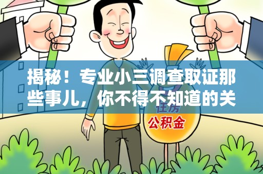 福安揭秘！专业小三调查取证那些事儿，你不得不知道的关键点