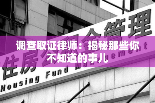 福安调查取证律师：揭秘那些你不知道的事儿