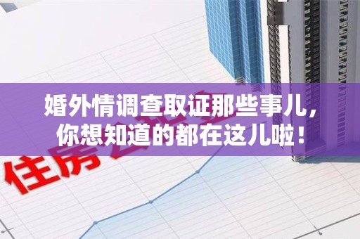 福安婚外情调查取证那些事儿，你想知道的都在这儿啦！