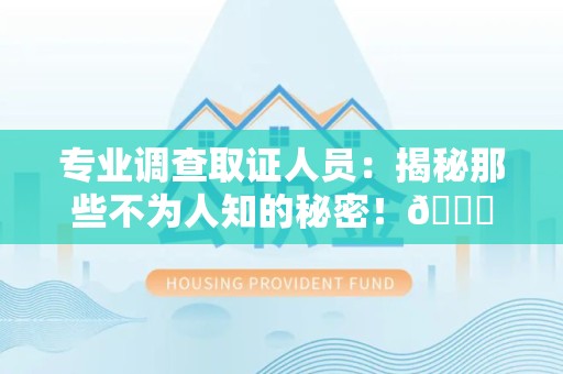 福安专业调查取证人员:揭秘那些不为人知的秘密!😎 福安专业调查取证人员:揭秘那些不为人知的秘密!😎