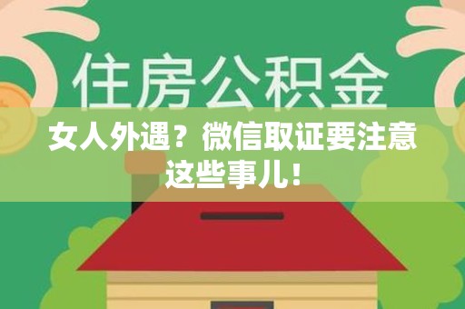 福安女人外遇？微信取证要注意这些事儿！