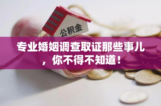 福安专业婚姻调查取证那些事儿，你不得不知道！