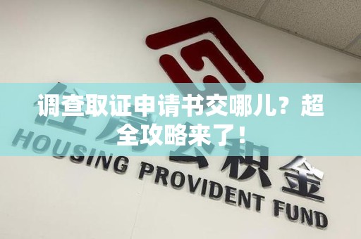 福安调查取证申请书交哪儿？超全攻略来了！