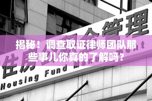 福安揭秘！调查取证律师团队那些事儿你真的了解吗？