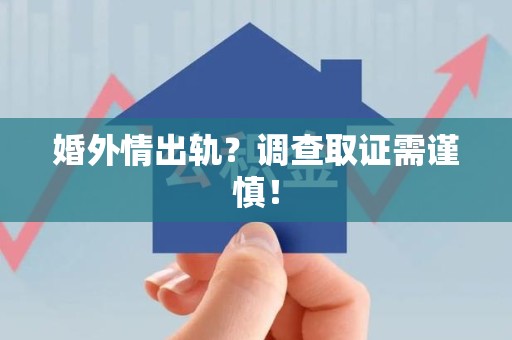 福安婚外情出轨？调查取证需谨慎！
