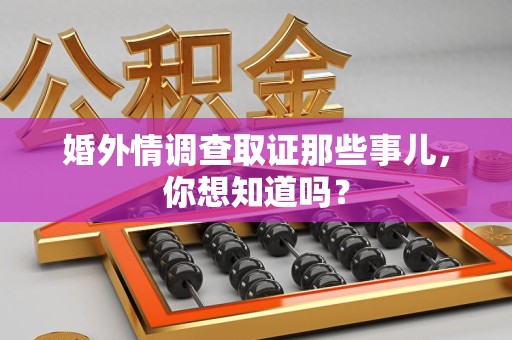 福安婚外情调查取证那些事儿，你想知道吗？
