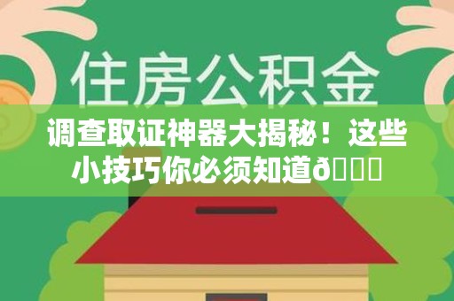 福安调查取证神器大揭秘！这些小技巧你必须知道😎